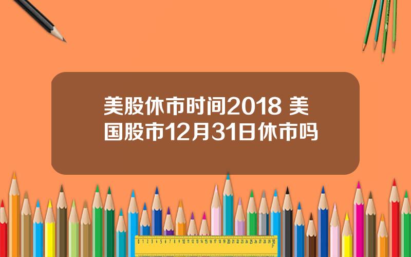 美股休市时间2018 美国股市12月31日休市吗